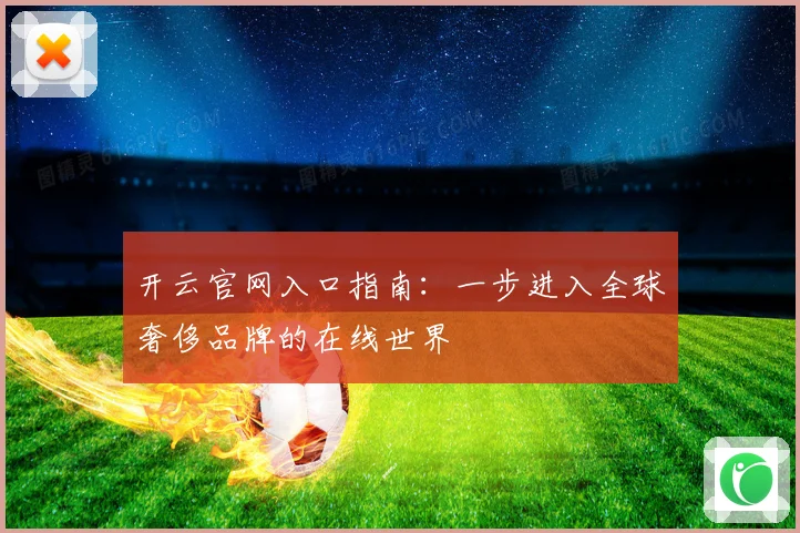 开云官网入口指南：一步进入全球奢侈品牌的在线世界