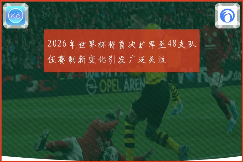 2026年世界杯将首次扩军至48支队伍赛制新变化引发广泛关注
