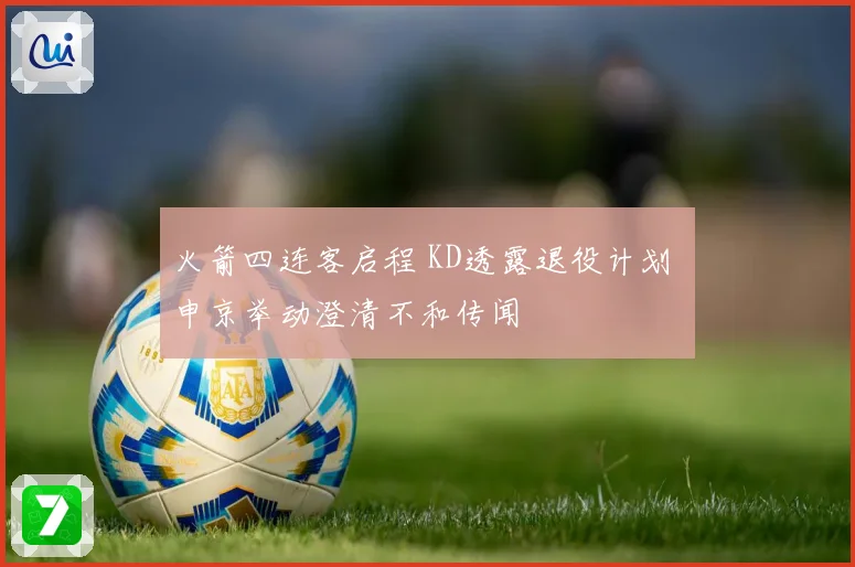 火箭四连客启程 KD透露退役计划 申京举动澄清不和传闻