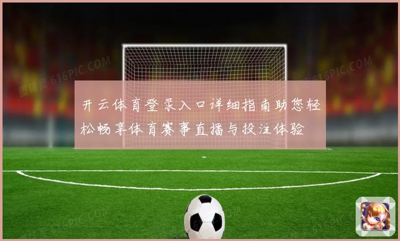 开云体育登录入口详细指南助您轻松畅享体育赛事直播与投注体验