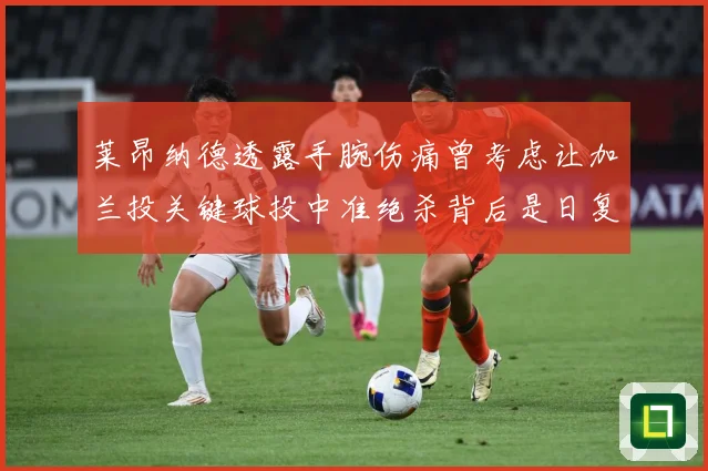 莱昂纳德透露手腕伤痛曾考虑让加兰投关键球投中准绝杀背后是日复赛场复盘