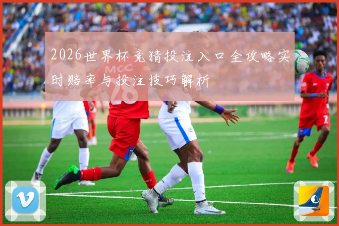 2026世界杯竞猜投注入口全攻略实时赔率与投注技巧解析