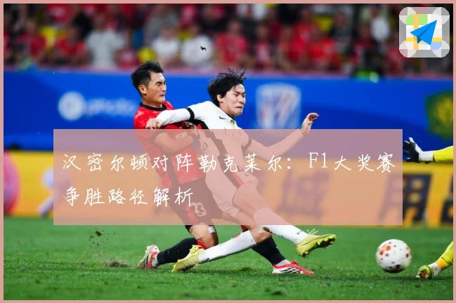 汉密尔顿对阵勒克莱尔：F1大奖赛争胜路径解析