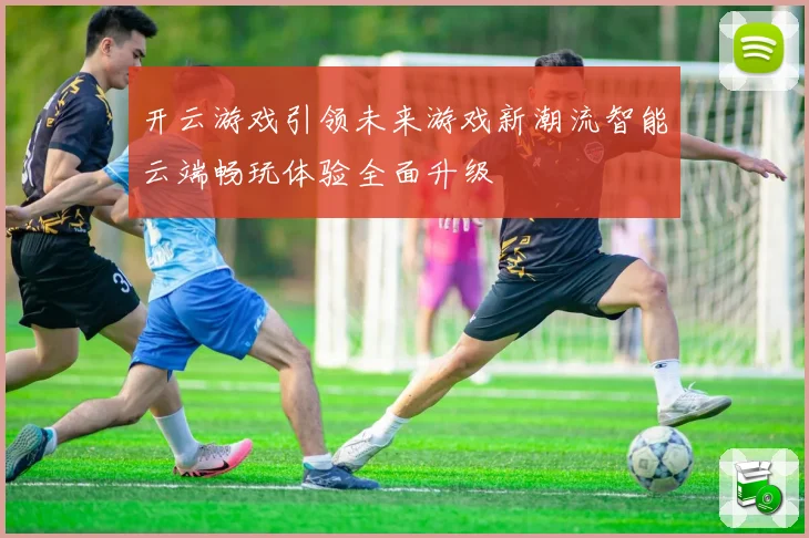 开云游戏引领未来游戏新潮流智能云端畅玩体验全面升级