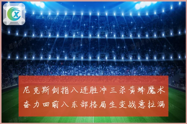 尼克斯剑指八连胜冲三杀黄蜂魔术奋力回前八东部格局生变战意拉满
