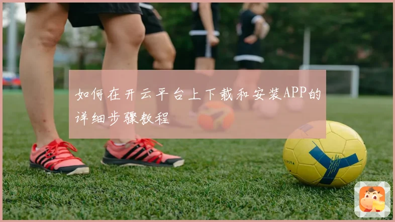 如何在开云平台上下载和安装APP的详细步骤教程