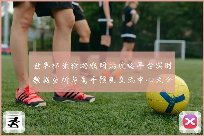 世界杯竞猜游戏网站攻略平台实时数据分析与高手预测交流中心大全