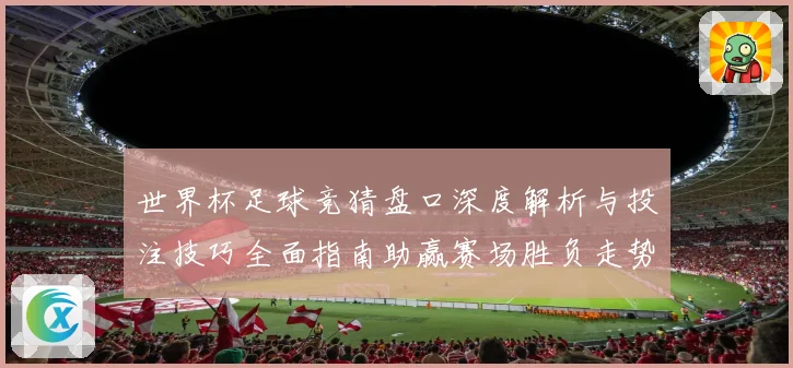 世界杯足球竞猜盘口深度解析与投注技巧全面指南助赢赛场胜负走势预测