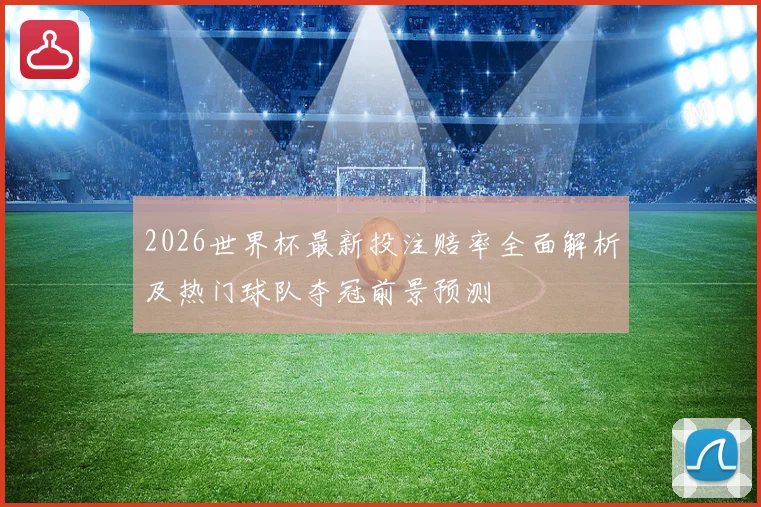 2026世界杯最新投注赔率全面解析及热门球队夺冠前景预测