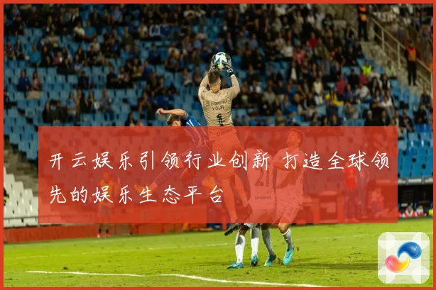 开云娱乐引领行业创新 打造全球领先的娱乐生态平台