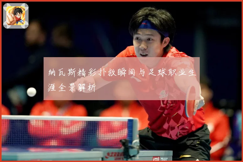 纳瓦斯精彩扑救瞬间与足球职业生涯全景解析