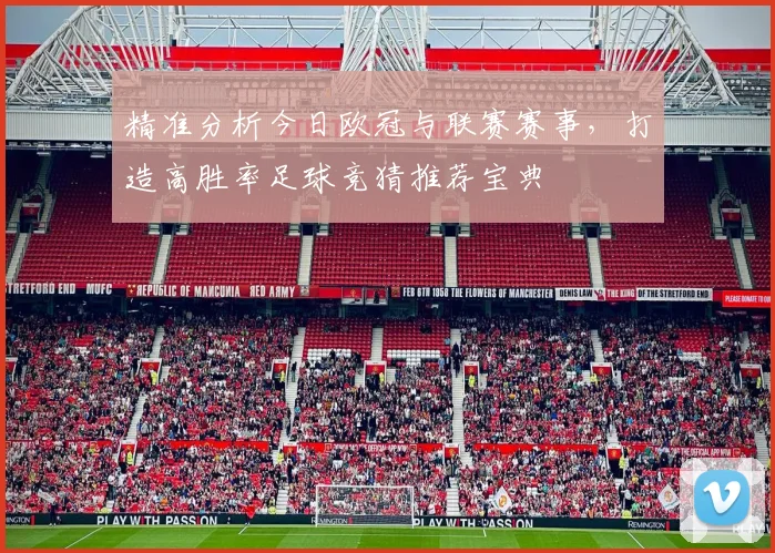 精准分析今日欧冠与联赛赛事，打造高胜率足球竞猜推荐宝典