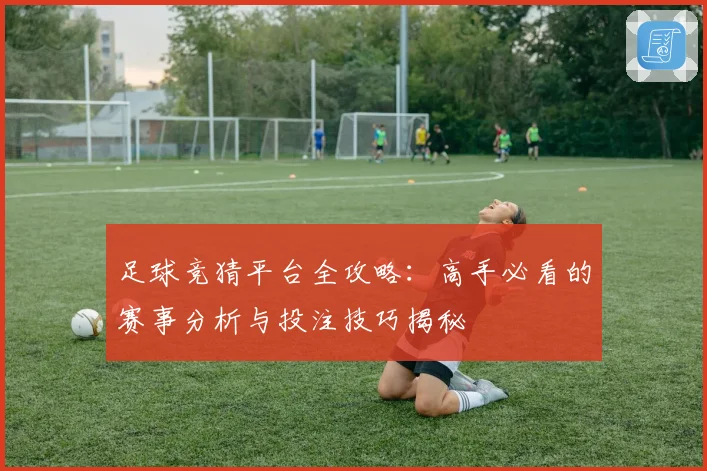 足球竞猜平台全攻略：高手必看的赛事分析与投注技巧揭秘