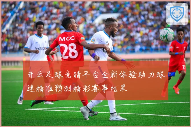开云足球竞猜平台全新体验助力球迷精准预测精彩赛事结果