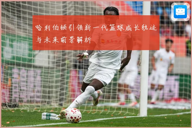 哈利伯顿引领新一代篮球成长轨迹与未来前景解析