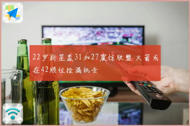 22岁新星轰31加27震惊联盟 火箭或在42顺位捡漏机会