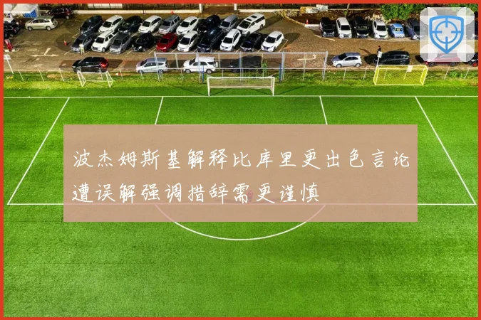 波杰姆斯基解释比库里更出色言论遭误解强调措辞需更谨慎