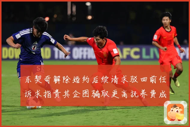 东契奇解除婚约后续请求驳回前任诉求指责其企图骗取更高抚养费成长观察