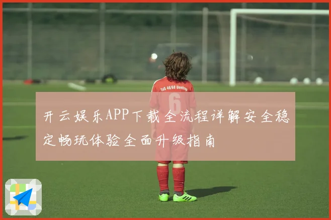 开云娱乐APP下载全流程详解安全稳定畅玩体验全面升级指南