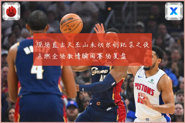 现场直击天王山米切尔创纪录之夜点燃全场激情瞬间赛场复盘