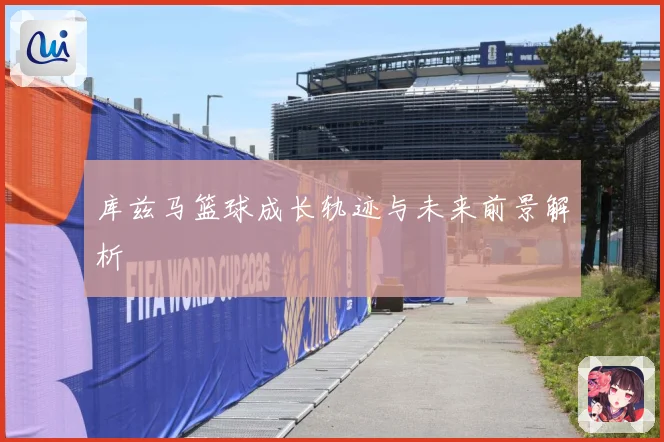 库兹马篮球成长轨迹与未来前景解析