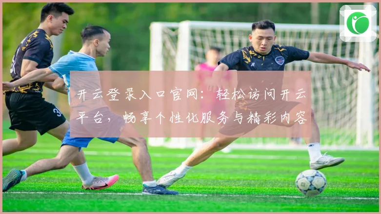 开云登录入口官网：轻松访问开云平台，畅享个性化服务与精彩内容