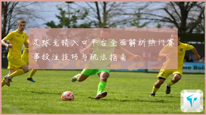足球竞猜入口平台全面解析热门赛事投注技巧与玩法指南
