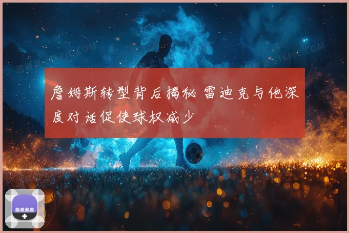 詹姆斯转型背后揭秘 雷迪克与他深度对话促使球权减少