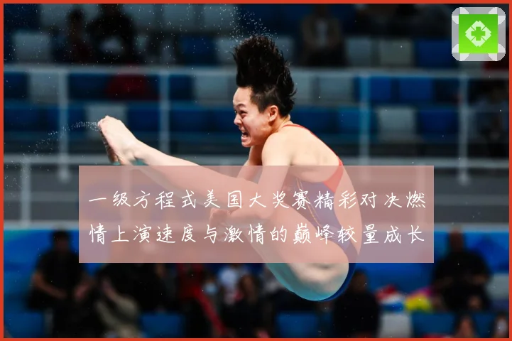 一级方程式美国大奖赛精彩对决燃情上演速度与激情的巅峰较量成长观察