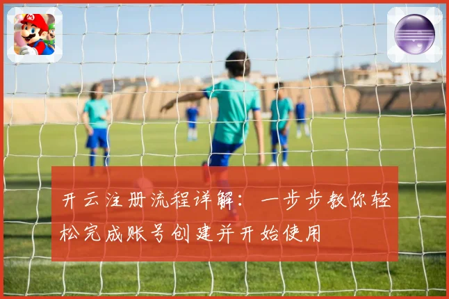 开云注册流程详解：一步步教你轻松完成账号创建并开始使用