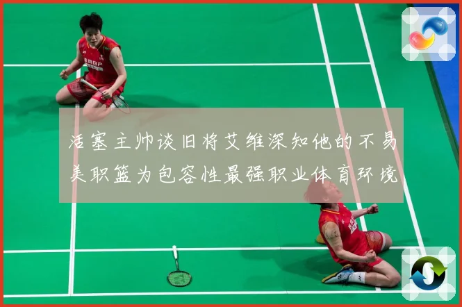 活塞主帅谈旧将艾维深知他的不易美职篮为包容性最强职业体育环境赛场复盘