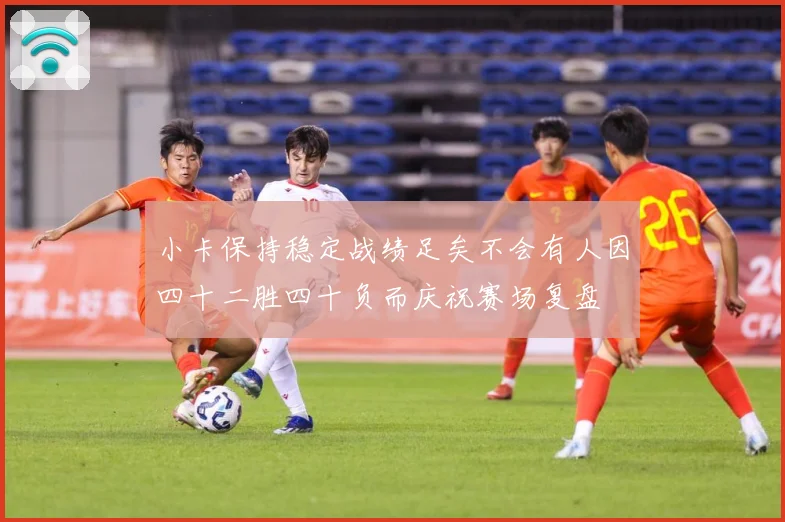 小卡保持稳定战绩足矣不会有人因四十二胜四十负而庆祝赛场复盘