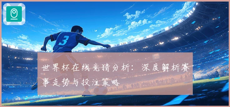 世界杯在线竞猜分析：深度解析赛事走势与投注策略
