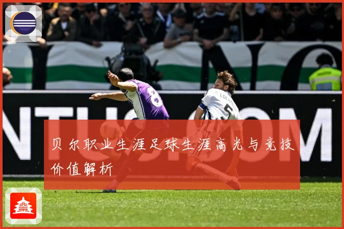 贝尔职业生涯足球生涯高光与竞技价值解析