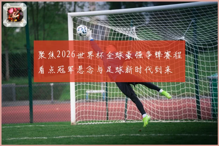 聚焦2026世界杯全球豪强争锋赛程看点冠军悬念与足球新时代到来