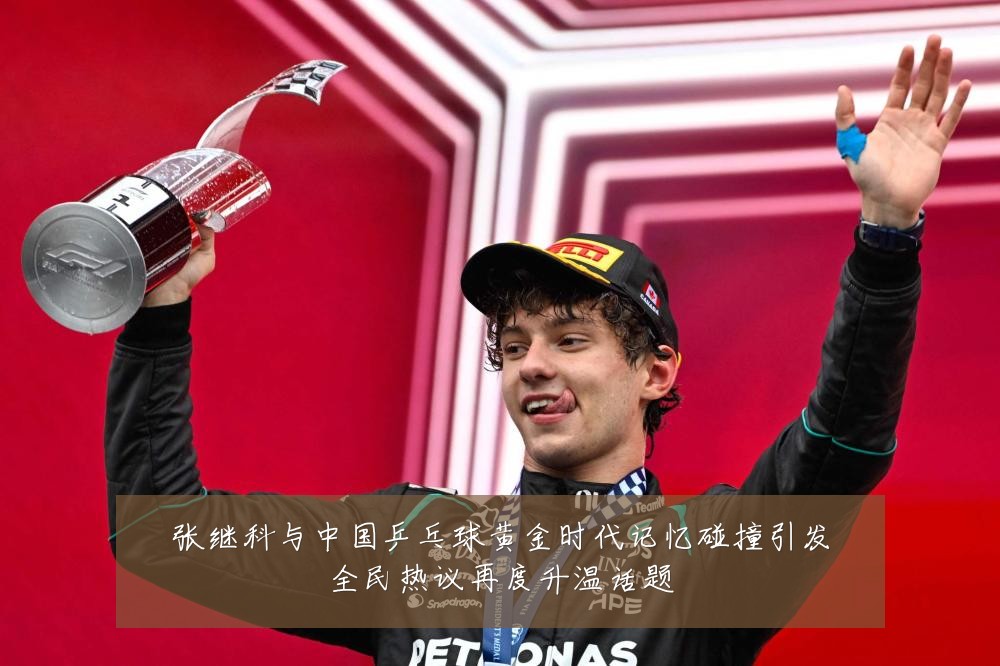 张继科与中国乒乓球黄金时代记忆碰撞引发全民热议再度升温话题