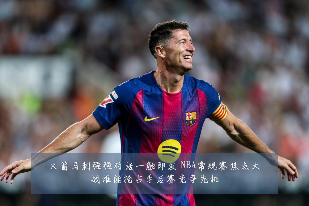 火箭马刺强强对话一触即发 NBA常规赛焦点大战谁能抢占季后赛竞争先机