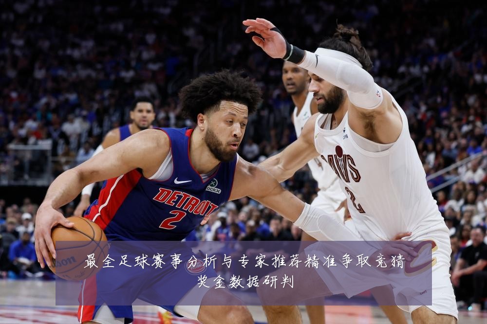 最全足球赛事分析与专家推荐精准争取竞猜奖金数据研判