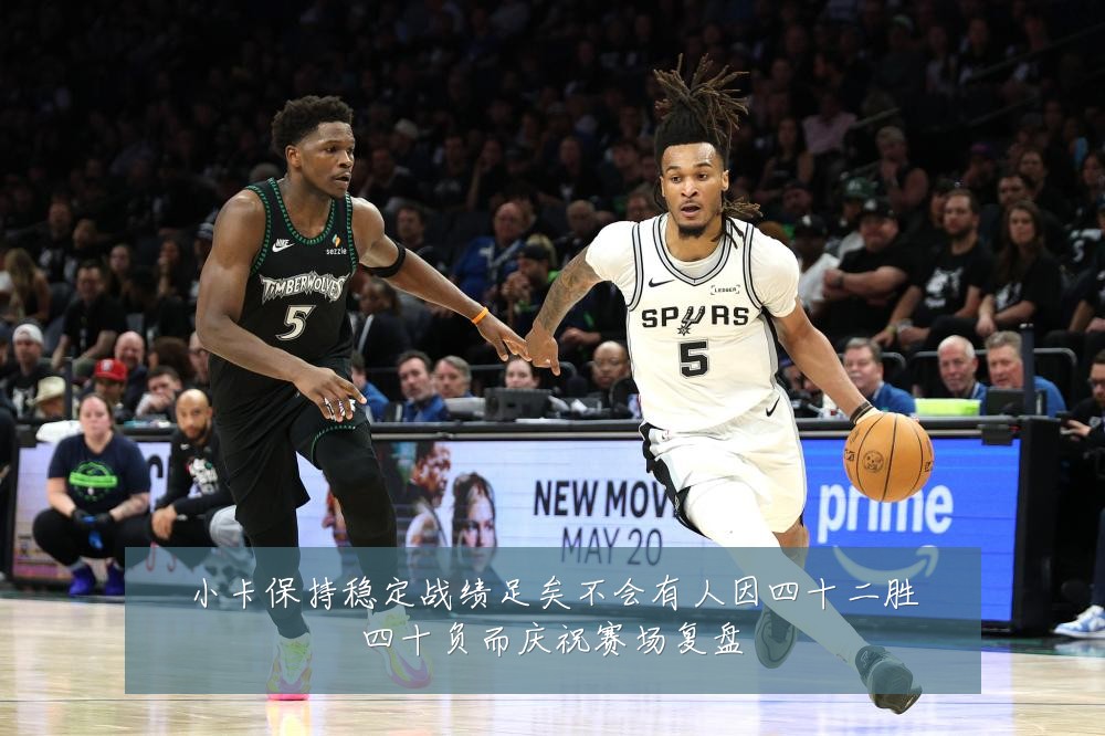 小卡保持稳定战绩足矣不会有人因四十二胜四十负而庆祝赛场复盘