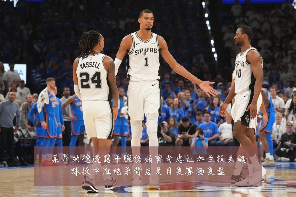 莱昂纳德透露手腕伤痛曾考虑让加兰投关键球投中准绝杀背后是日复赛场复盘