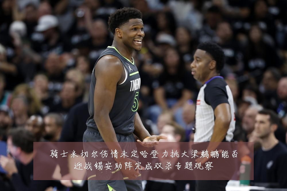 骑士米切尔伤情未定哈登力挑大梁鹈鹕能否迎战锡安助阵完成双杀专题观察
