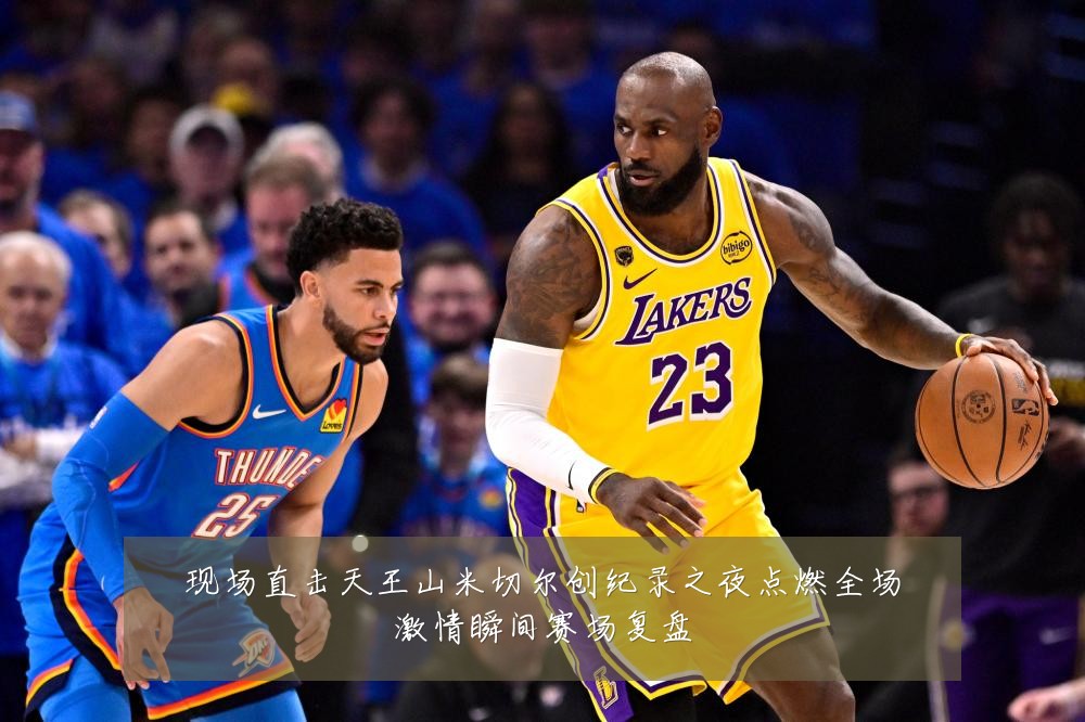 现场直击天王山米切尔创纪录之夜点燃全场激情瞬间赛场复盘
