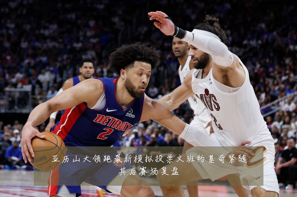 亚历山大领跑最新模拟投票文班约基奇紧随其后赛场复盘