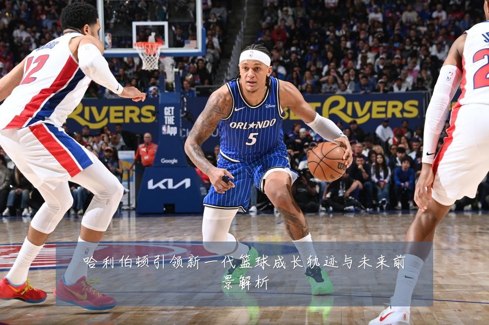 哈利伯顿引领新一代篮球成长轨迹与未来前景解析
